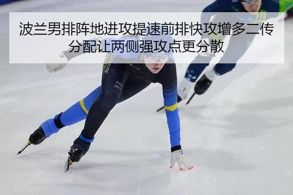 波兰男排阵地进攻提速前排快攻增多二传分配让两侧强攻点更分散
